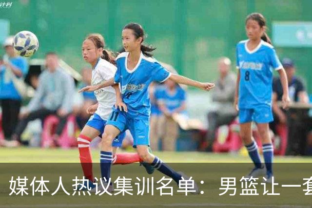 媒体人热议集训名单：男篮让一套首发 张镇麟缺席意外